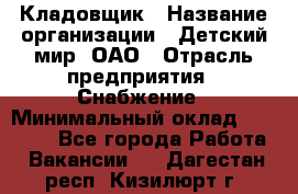 Кладовщик › Название организации ­ Детский мир, ОАО › Отрасль предприятия ­ Снабжение › Минимальный оклад ­ 25 000 - Все города Работа » Вакансии   . Дагестан респ.,Кизилюрт г.